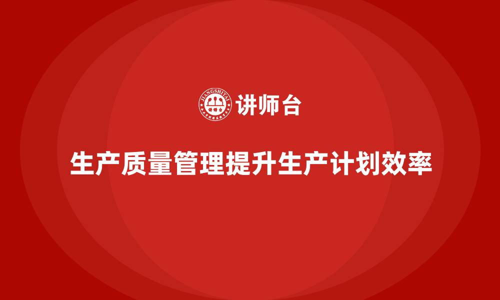 文章企业如何通过生产质量管理改进生产计划的缩略图