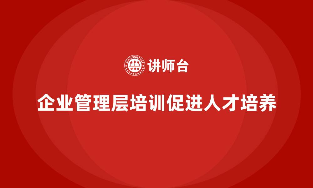 文章企业管理层培训如何帮助公司加强人才培养机制？的缩略图