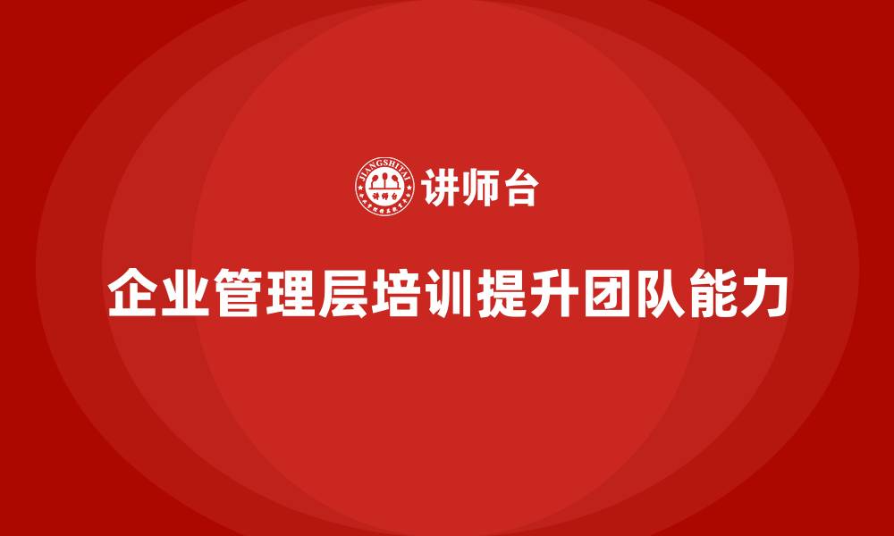 文章企业管理层培训如何提升团队的凝聚力与执行力？的缩略图