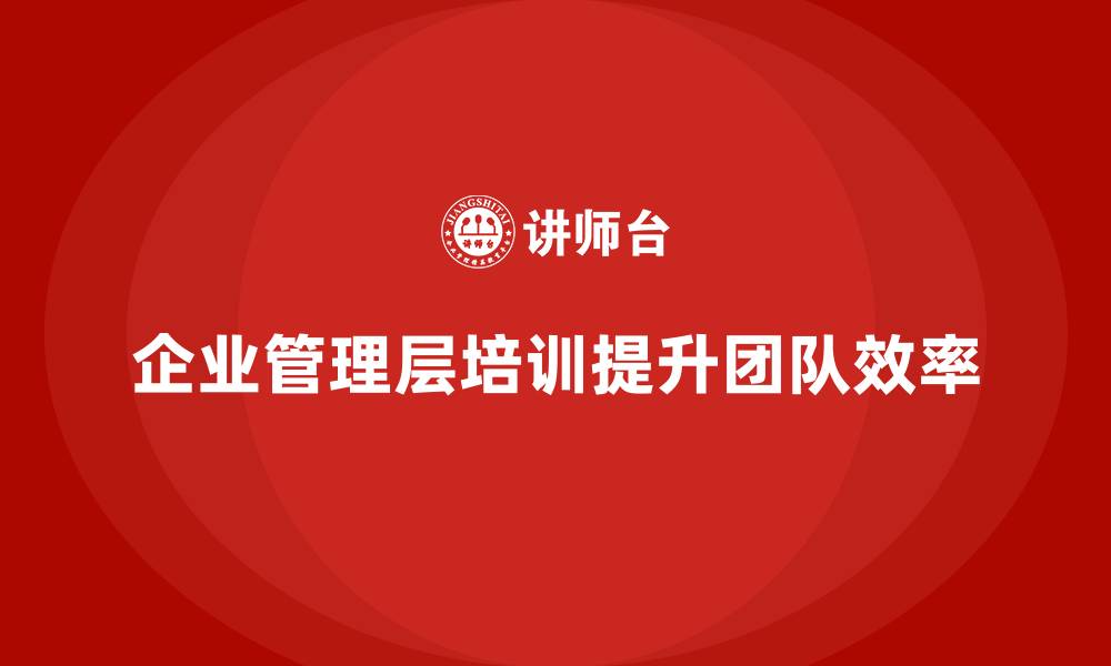 文章企业管理层培训如何帮助公司提升团队管理能力？的缩略图