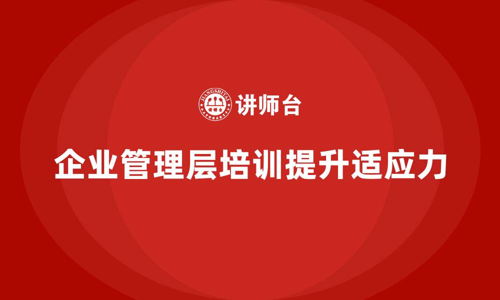 文章企业管理层培训如何帮助公司增强领导力的适应力？的缩略图