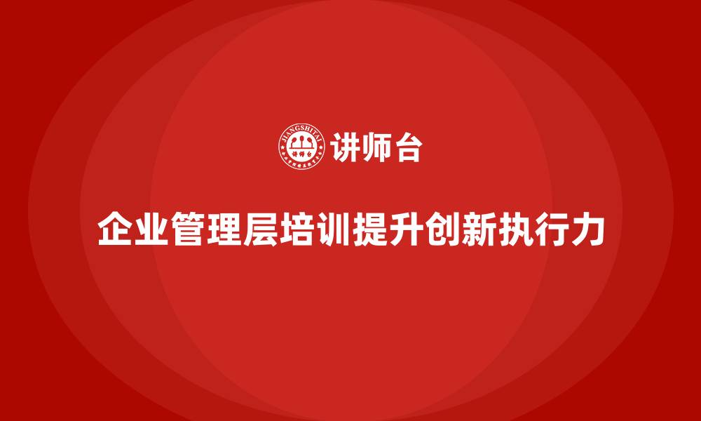 文章企业管理层培训如何提升团队的创新能力与执行力？的缩略图