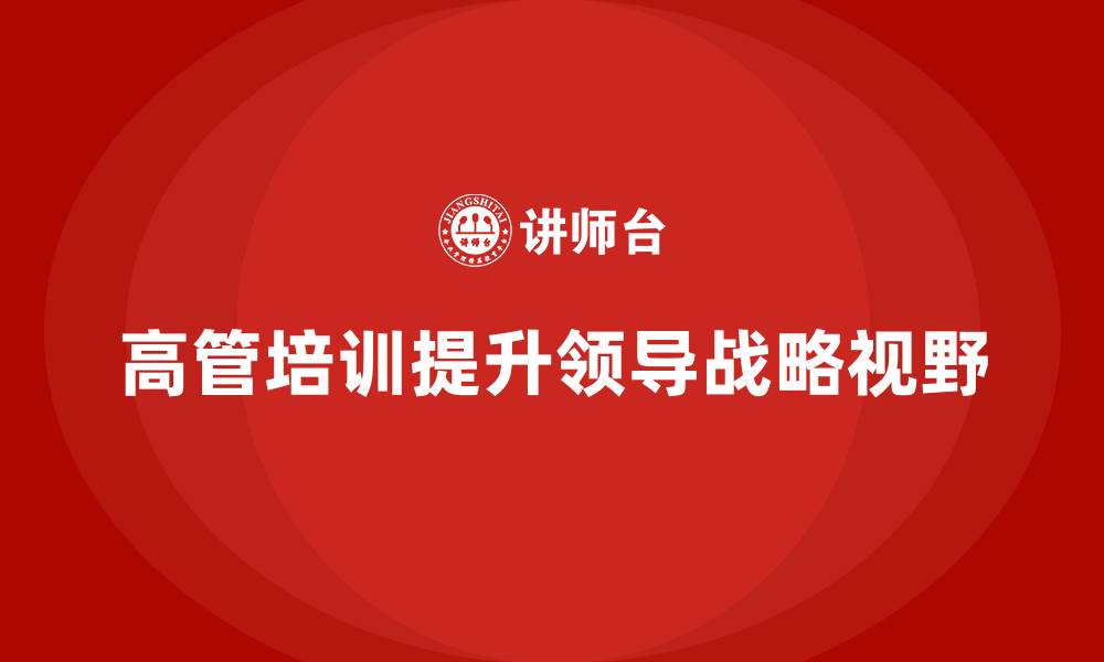 文章高管培训：如何帮助高层领导提升全局战略视野的缩略图