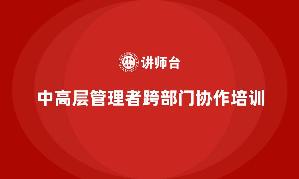 文章中高层培训：提升管理层跨部门协作的技巧的缩略图