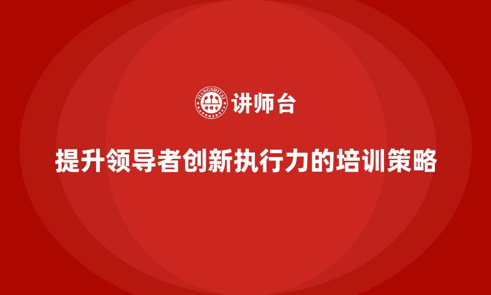 提升领导者创新执行力的培训策略