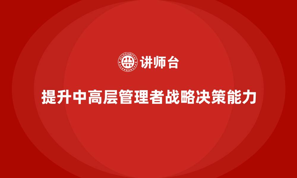 提升中高层管理者战略决策能力
