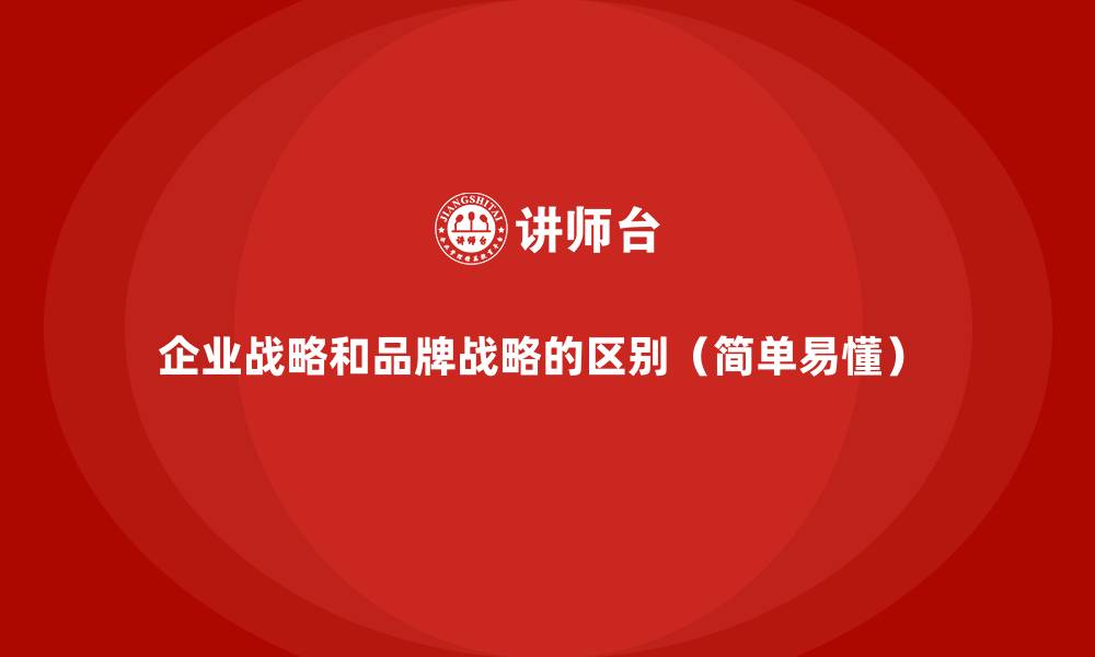 企业战略和品牌战略的区别(简单易懂)