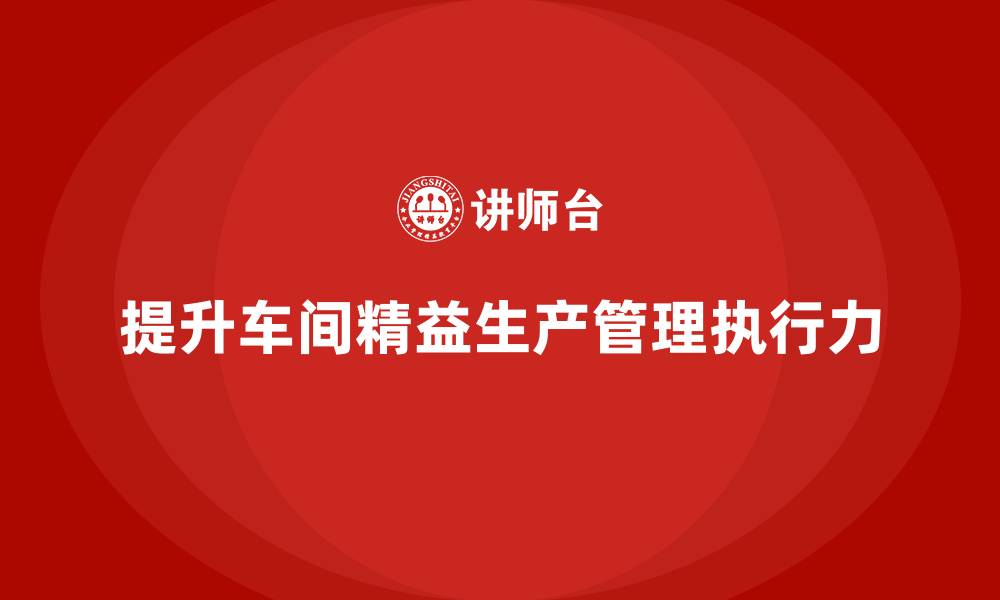 文章车间精益生产管理提升工作标准的执行力的缩略图