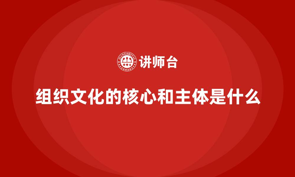 组织文化的核心和主体是什么