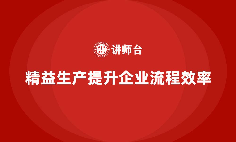 文章精益生产咨询提升生产流程控制与标准化执行力的缩略图