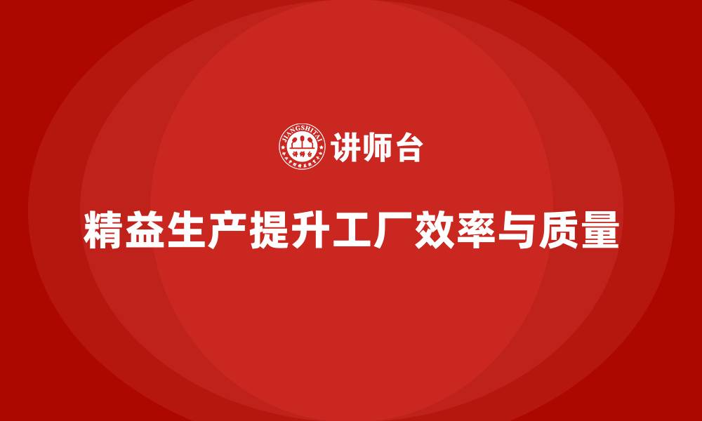 文章精益生产咨询推动工厂流程控制能力与管理效率提升的缩略图