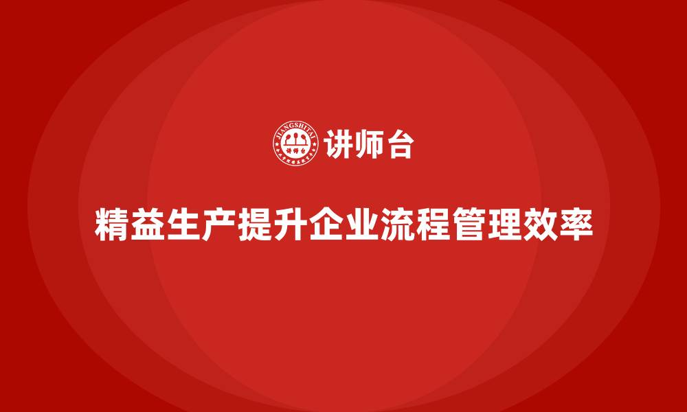 文章精益生产咨询推动流程管理控制能力与效率标准化提升的缩略图