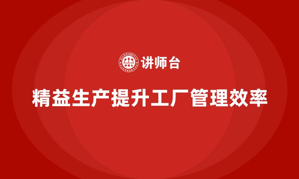 文章精益生产咨询助力工厂管理流程控制与执行标准优化的缩略图