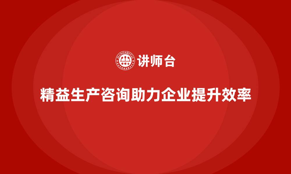 文章精益生产咨询提升企业流程控制与标准执行力的缩略图