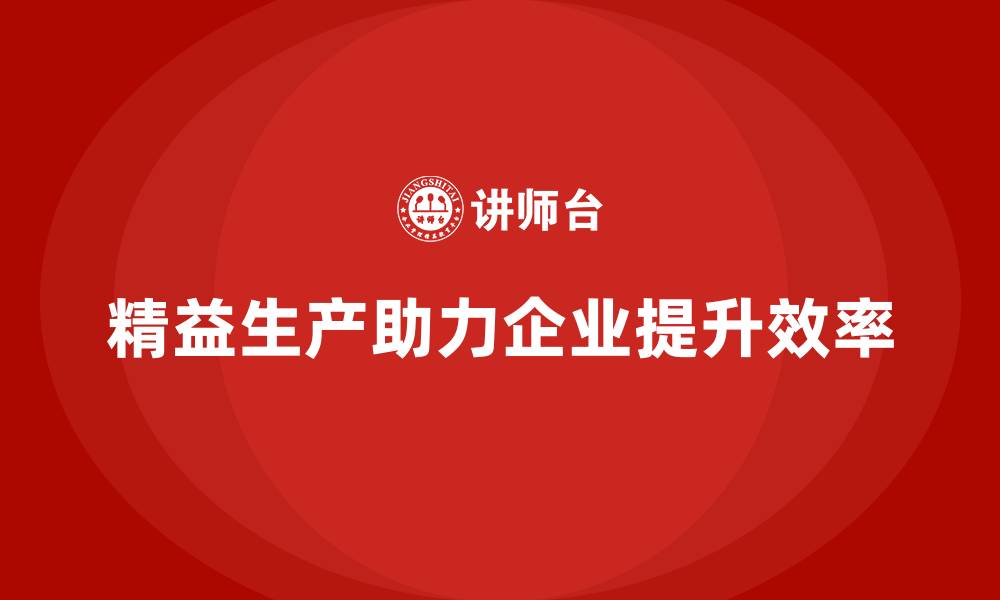 文章精益生产咨询帮助企业提升生产效率与流程优化的缩略图