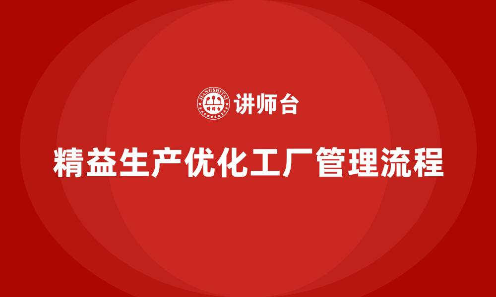 文章精益生产咨询推动工厂管理流程与执行标准化优化的缩略图
