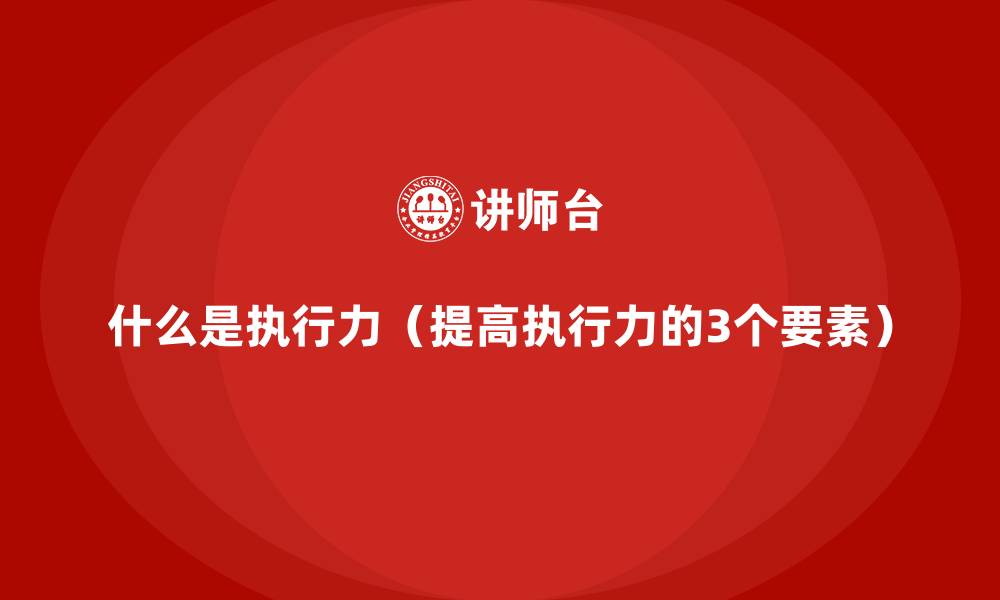 什么是执行力(提高执行力的3个要素)
