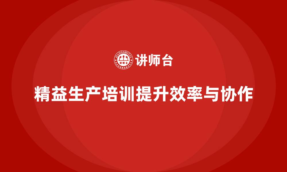 文章精益生产培训如何提升生产环节协作与效率的缩略图