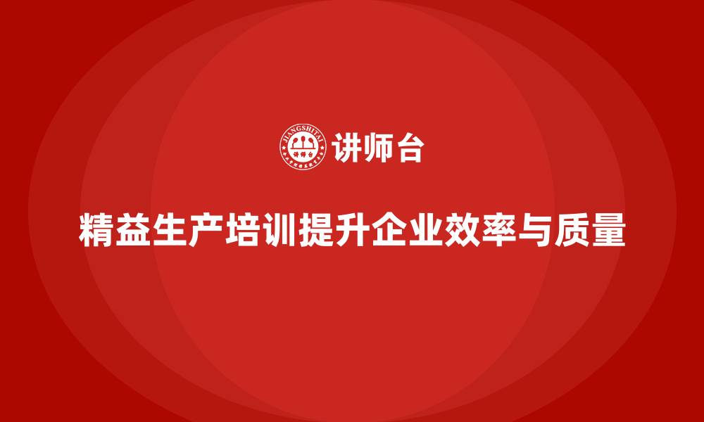 文章精益生产培训如何帮助企业提高工作效率与质量的缩略图