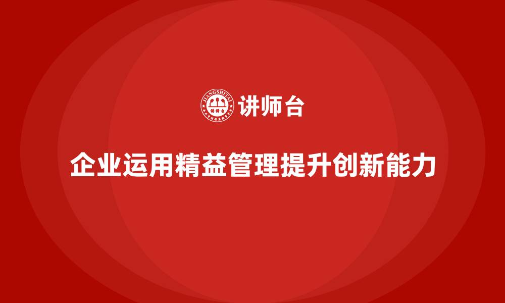 文章企业如何运用精益化管理提升创新能力？的缩略图