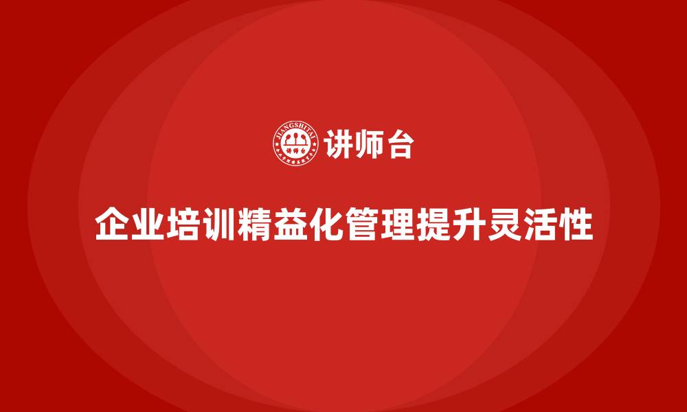文章企业培训精益化管理如何增强运营灵活性？的缩略图