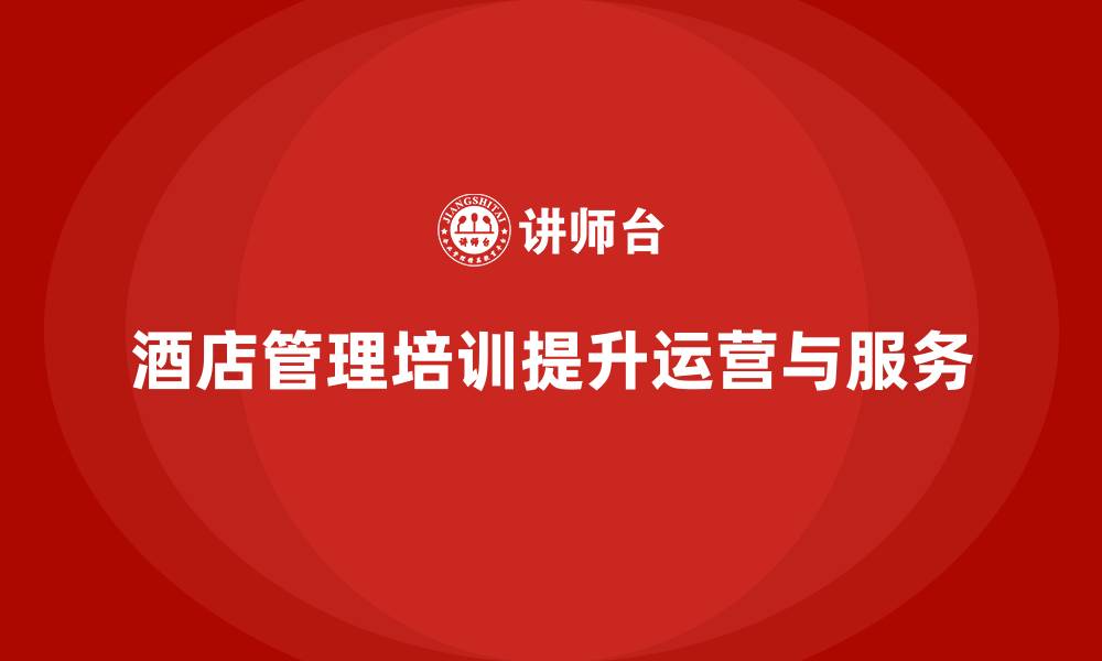 文章酒店管理培训如何帮助酒店提升运营管理水平？的缩略图