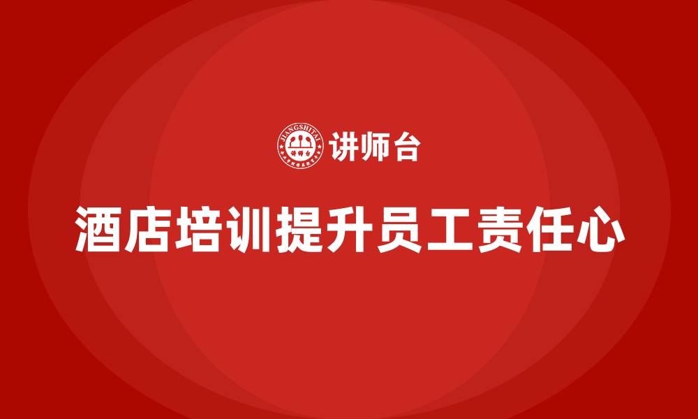 文章酒店管理培训如何提升员工的工作责任心？的缩略图