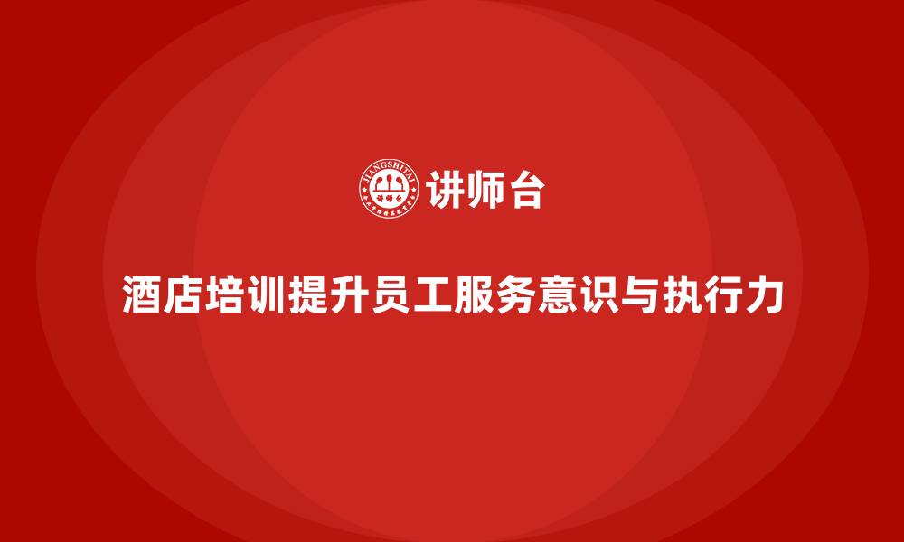 文章酒店管理培训如何帮助提升员工的专业服务意识与执行力？的缩略图