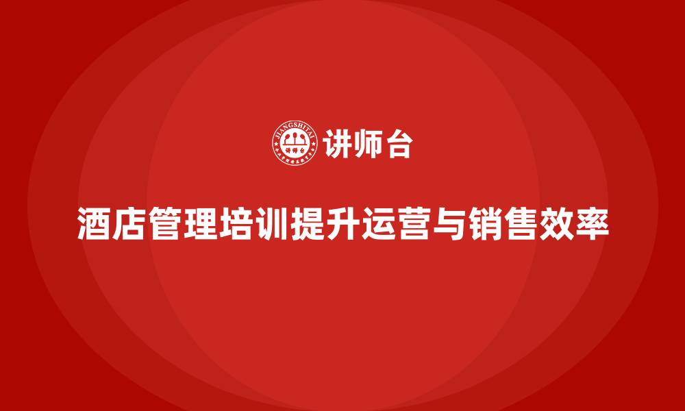 文章酒店管理培训如何提升酒店的运营和销售效率？的缩略图