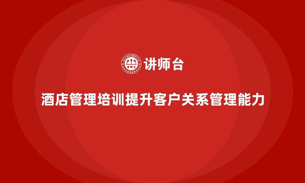 文章酒店管理培训如何提升酒店的客户关系管理能力？的缩略图