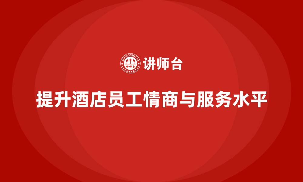文章酒店管理培训如何提升员工的情商和服务水平？的缩略图