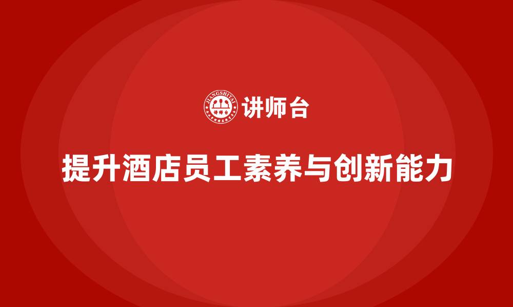 文章酒店管理培训如何提高员工的业务素养和创新力？的缩略图