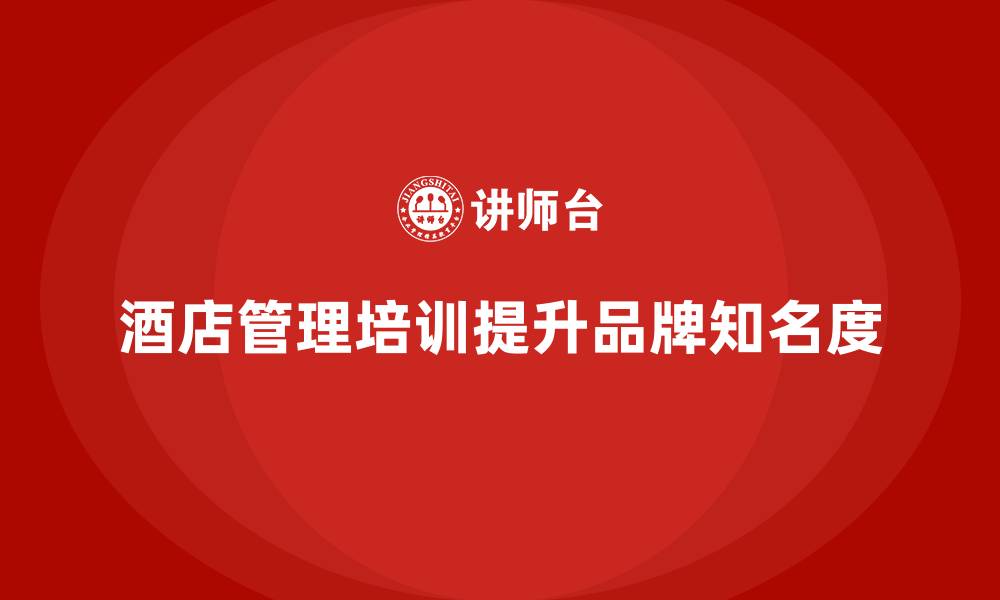 文章酒店管理培训如何帮助酒店提升品牌知名度？的缩略图