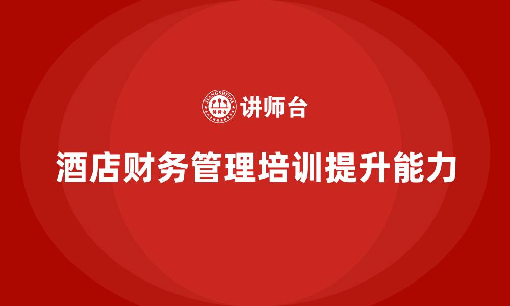 文章酒店管理培训如何帮助提升酒店的财务管理能力？的缩略图