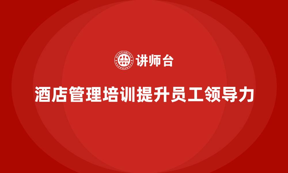 酒店管理培训提升员工领导力