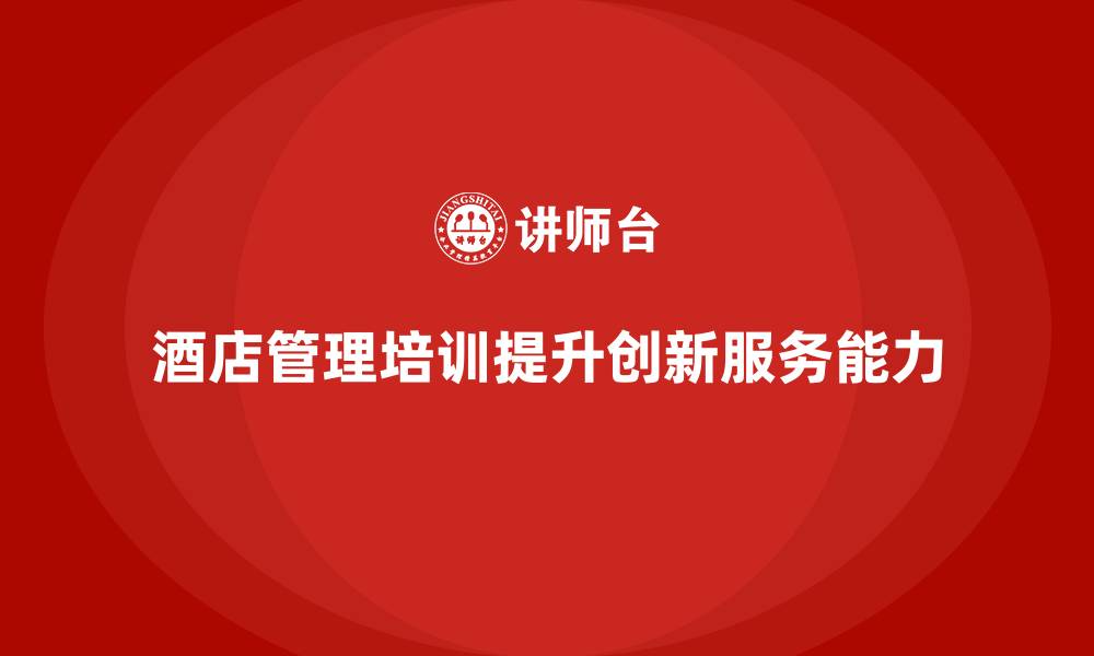 文章酒店管理培训如何提升酒店的创新服务能力？的缩略图