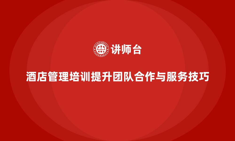文章酒店管理培训如何提升员工的团队合作与服务技巧？的缩略图