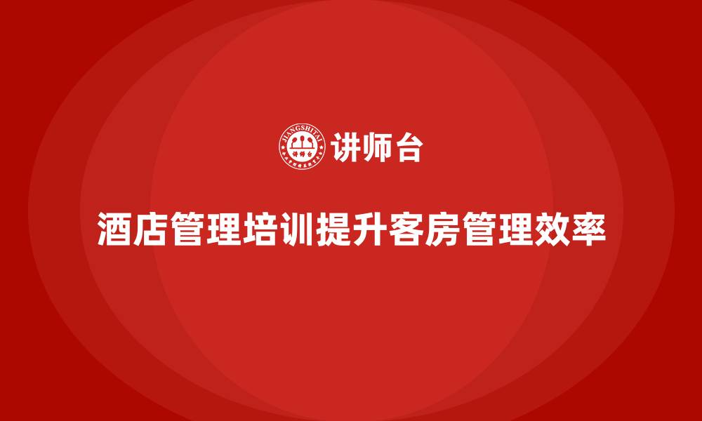 酒店管理培训提升客房管理效率