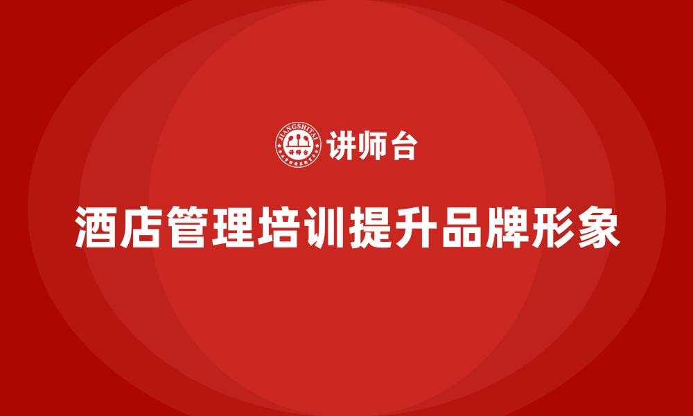 文章酒店管理培训如何帮助酒店提升品牌管理与宣传能力？的缩略图