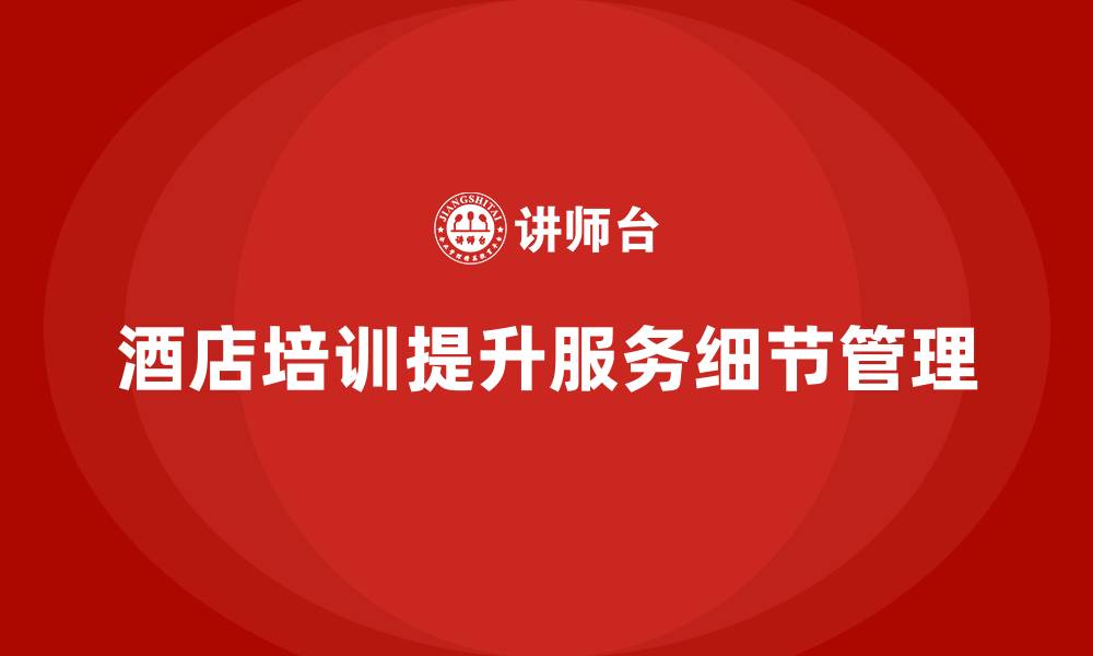 文章酒店管理培训如何帮助酒店提升服务中的细节管理？的缩略图