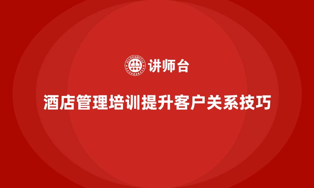 文章酒店管理培训如何提升员工的客户关系建立技巧？的缩略图
