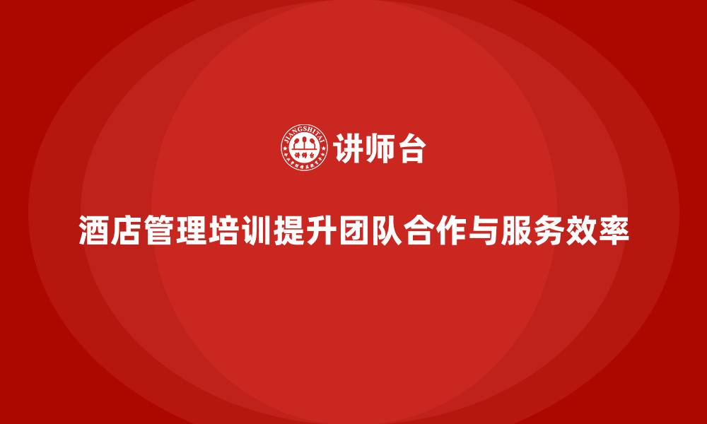 文章酒店管理培训如何提升员工的团队合作能力和服务效率？的缩略图