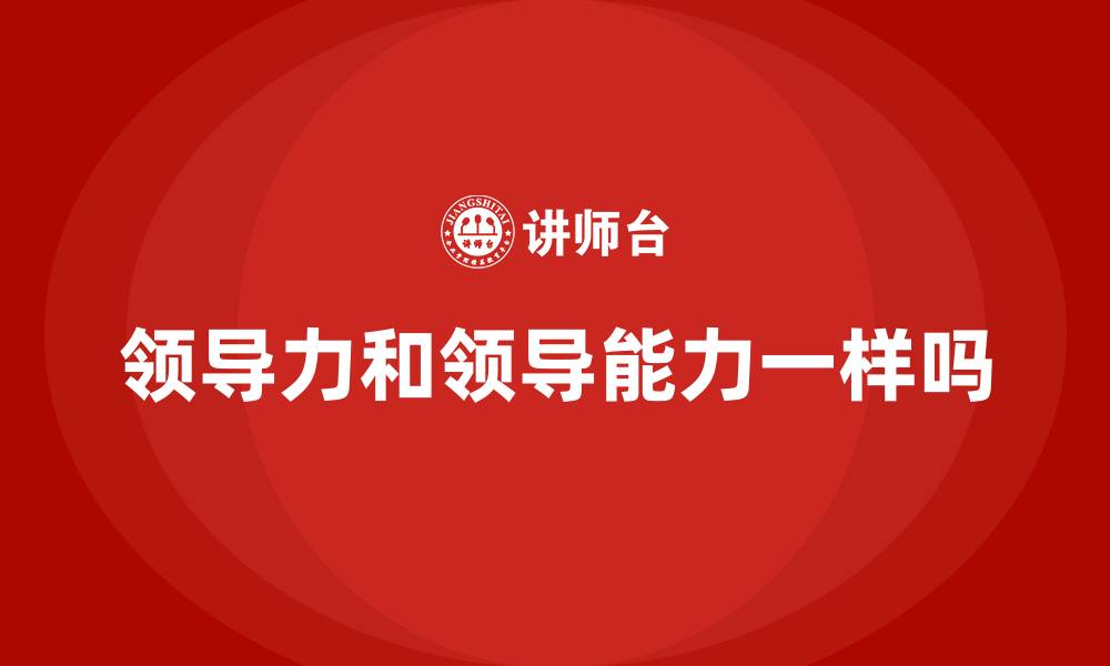 领导力和领导能力一样吗