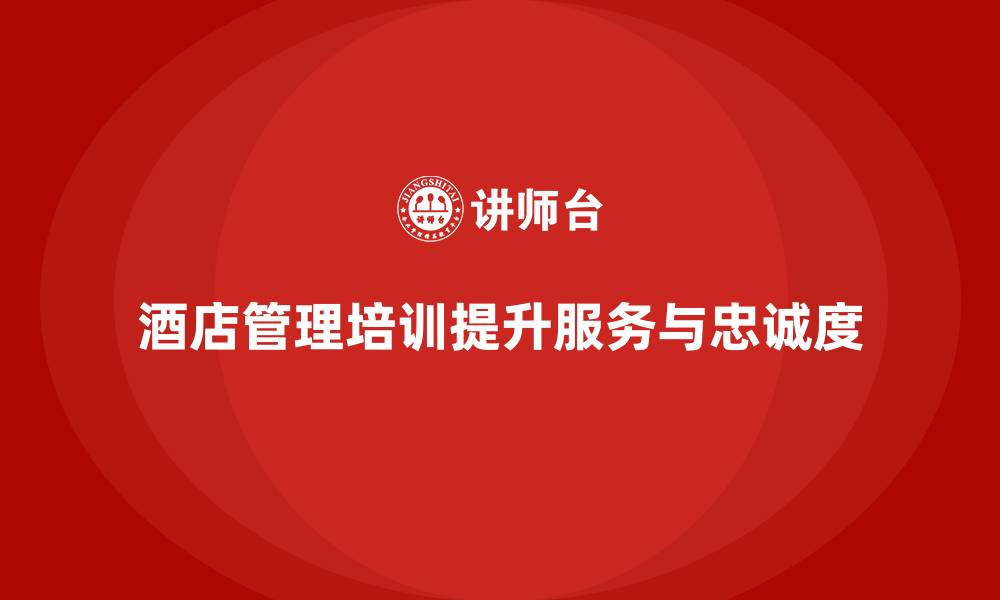 酒店管理培训提升服务与忠诚度