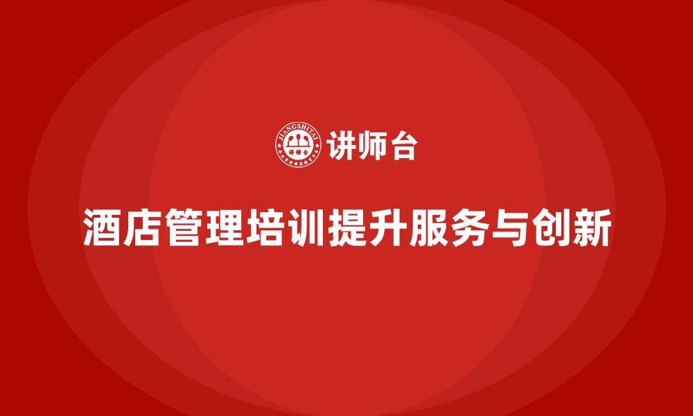 文章酒店管理培训如何帮助酒店提升员工的服务能力与创新？的缩略图
