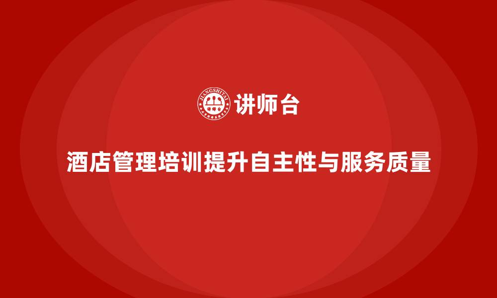 酒店管理培训提升自主性与服务质量
