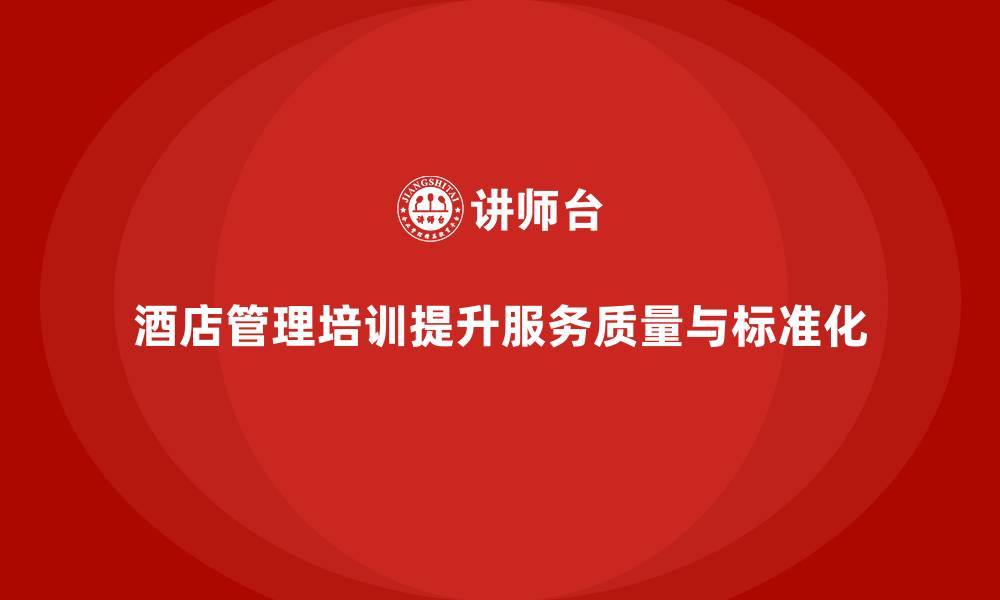 文章酒店管理培训如何帮助员工提升客户服务的细节与标准化？的缩略图