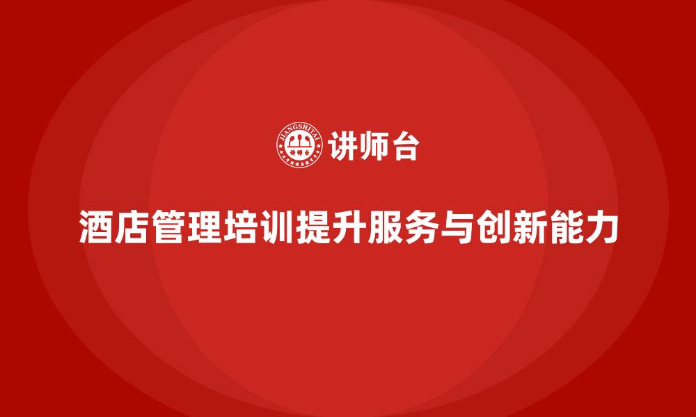 文章酒店管理培训如何帮助酒店提升员工的服务标准与创新？的缩略图