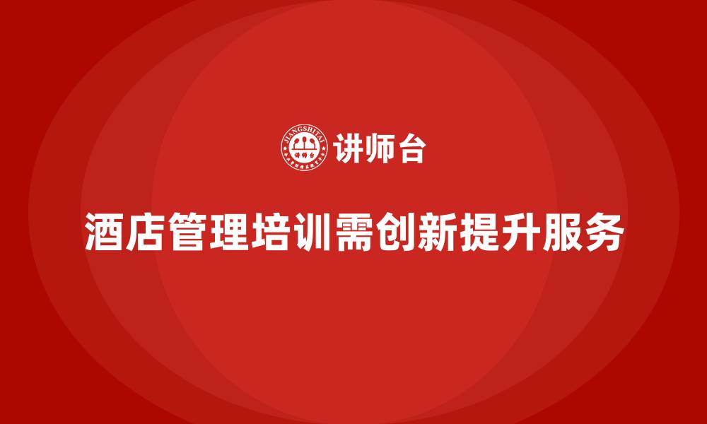 文章酒店管理培训如何通过创新提升酒店的服务水平？的缩略图