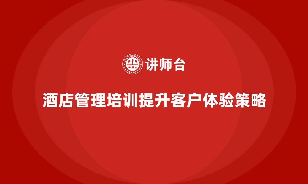 文章酒店管理培训课程：提升酒店客户体验的策略的缩略图